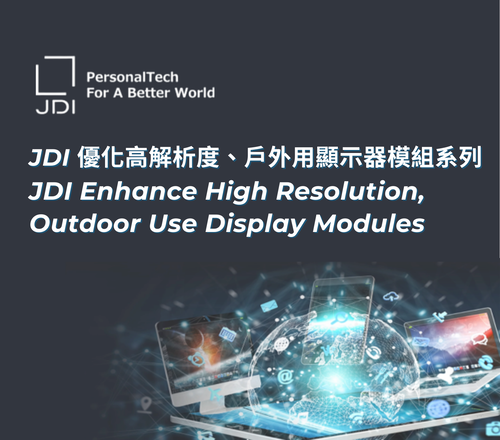 JDI Enhance High Resolution, Outdoor Use Display Modules JDI 優化高解析度、戶外用顯示器模組系列 JDI Enhance High Resolution, Outdoor Use Display Modules JDI 優化高解析度、戶外用顯示器模組系列